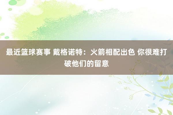 最近篮球赛事 戴格诺特：火箭相配出色 你很难打破他们的留意