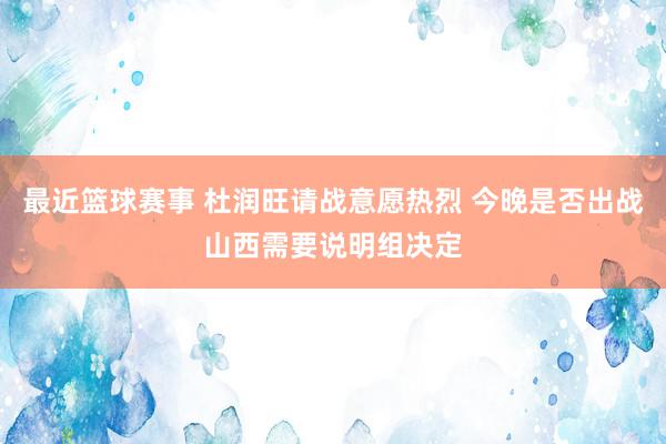 最近篮球赛事 杜润旺请战意愿热烈 今晚是否出战山西需要说明组决定