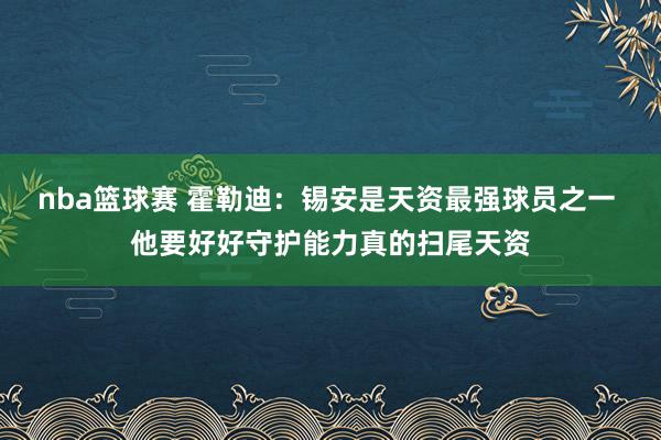 nba篮球赛 霍勒迪：锡安是天资最强球员之一 他要好好守护能力真的扫尾天资