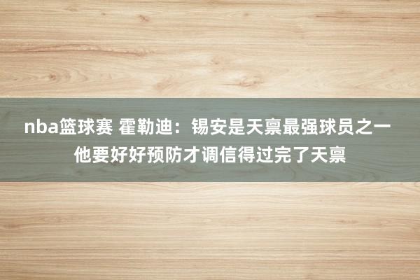 nba篮球赛 霍勒迪：锡安是天禀最强球员之一 他要好好预防才调信得过完了天禀