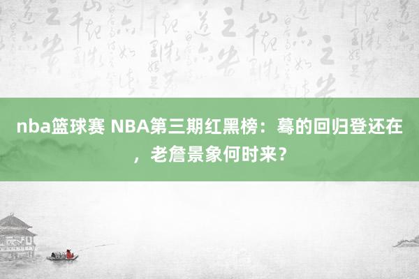 nba篮球赛 NBA第三期红黑榜：蓦的回归登还在，老詹景象何时来？