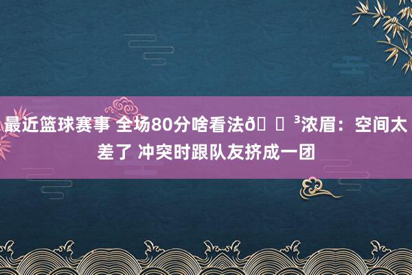 最近篮球赛事 全场80分啥看法😳浓眉：空间太差了 冲突时跟队友挤成一团