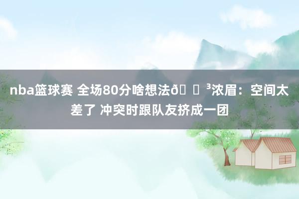 nba篮球赛 全场80分啥想法😳浓眉：空间太差了 冲突时跟队友挤成一团