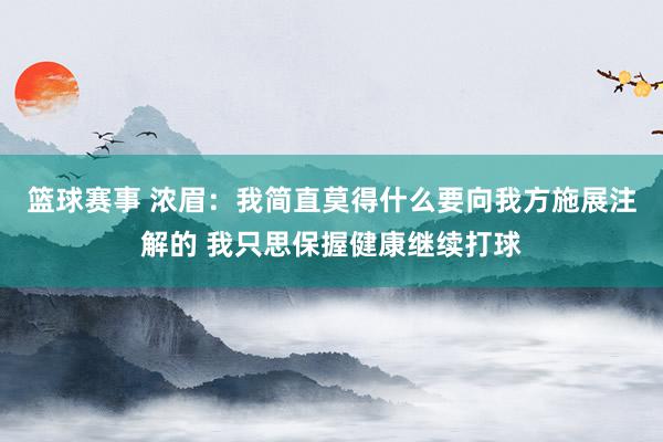 篮球赛事 浓眉：我简直莫得什么要向我方施展注解的 我只思保握健康继续打球