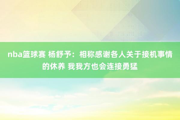 nba篮球赛 杨舒予：相称感谢各人关于接机事情的休养 我我方也会连接勇猛