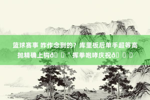 篮球赛事 咋作念到的？库里板后单手超等高抛精确上钩🎯 挥拳咆哮庆祝😝