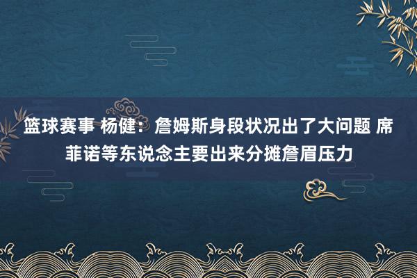 篮球赛事 杨健：詹姆斯身段状况出了大问题 席菲诺等东说念主要出来分摊詹眉压力