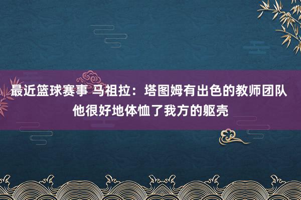 最近篮球赛事 马祖拉：塔图姆有出色的教师团队 他很好地体恤了我方的躯壳