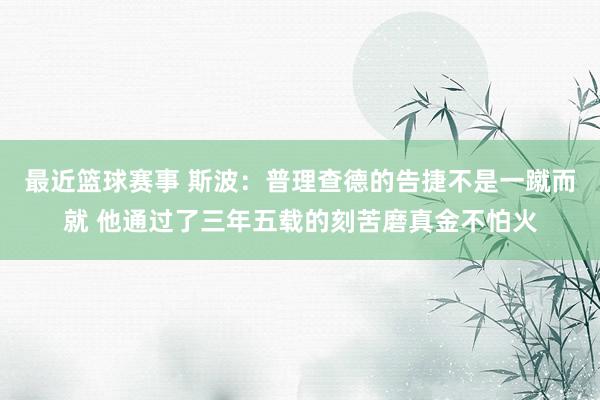 最近篮球赛事 斯波：普理查德的告捷不是一蹴而就 他通过了三年五载的刻苦磨真金不怕火