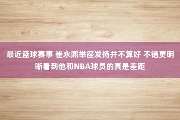 最近篮球赛事 崔永熙举座发扬并不算好 不错更明晰看到他和NBA球员的真是差距