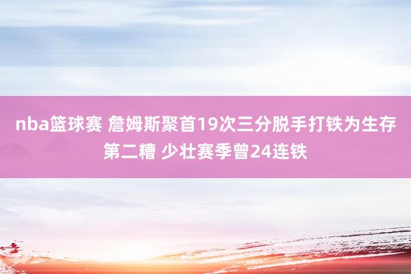 nba篮球赛 詹姆斯聚首19次三分脱手打铁为生存第二糟 少壮赛季曾24连铁