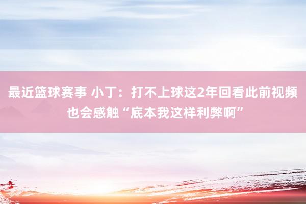 最近篮球赛事 小丁：打不上球这2年回看此前视频 也会感触“底本我这样利弊啊”