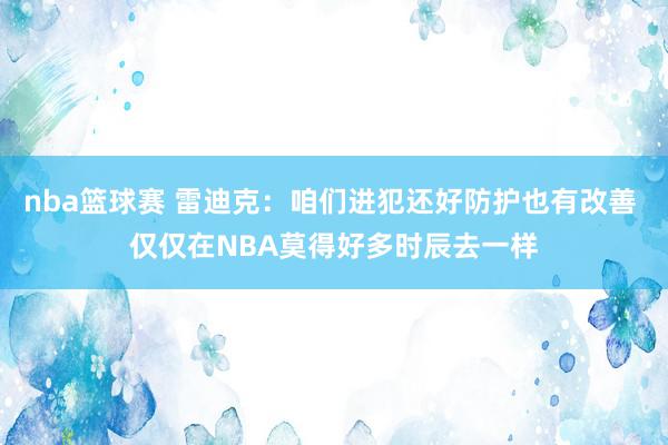 nba篮球赛 雷迪克：咱们进犯还好防护也有改善 仅仅在NBA莫得好多时辰去一样