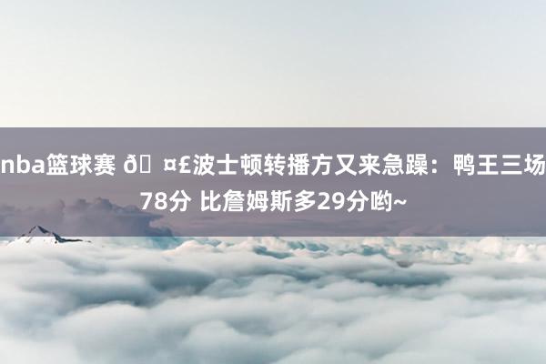 nba篮球赛 🤣波士顿转播方又来急躁：鸭王三场78分 比詹姆斯多29分哟~