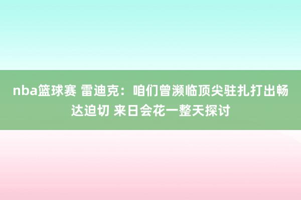 nba篮球赛 雷迪克：咱们曾濒临顶尖驻扎打出畅达迫切 来日会花一整天探讨