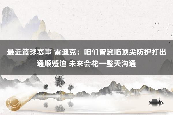 最近篮球赛事 雷迪克：咱们曾濒临顶尖防护打出通顺蹙迫 未来会花一整天沟通