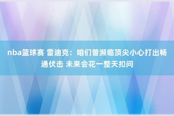 nba篮球赛 雷迪克：咱们曾濒临顶尖小心打出畅通伏击 未来会花一整天扣问