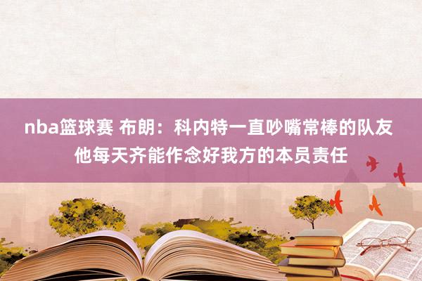 nba篮球赛 布朗：科内特一直吵嘴常棒的队友 他每天齐能作念好我方的本员责任