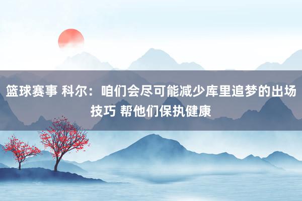 篮球赛事 科尔：咱们会尽可能减少库里追梦的出场技巧 帮他们保执健康