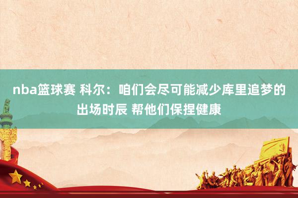 nba篮球赛 科尔：咱们会尽可能减少库里追梦的出场时辰 帮他们保捏健康