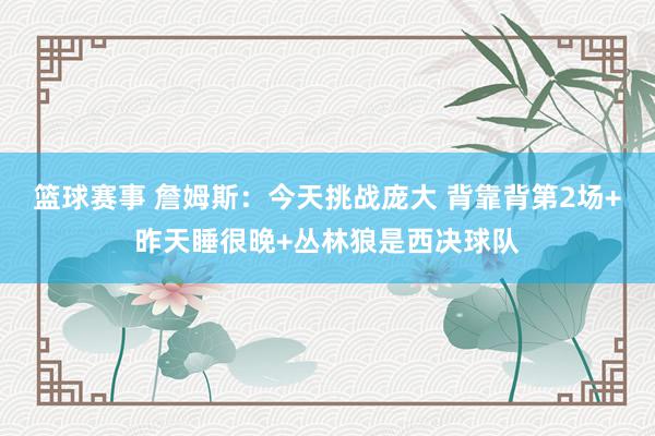 篮球赛事 詹姆斯：今天挑战庞大 背靠背第2场+昨天睡很晚+丛林狼是西决球队