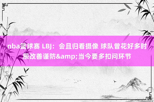 nba篮球赛 LBJ：会且归看摄像 球队曾花好多时辰改善谨防&当今要多扣问环节