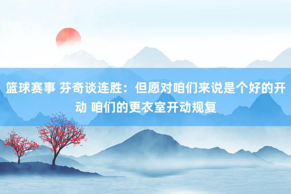 篮球赛事 芬奇谈连胜：但愿对咱们来说是个好的开动 咱们的更衣室开动规复