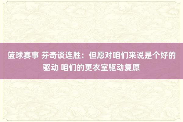 篮球赛事 芬奇谈连胜：但愿对咱们来说是个好的驱动 咱们的更衣室驱动复原