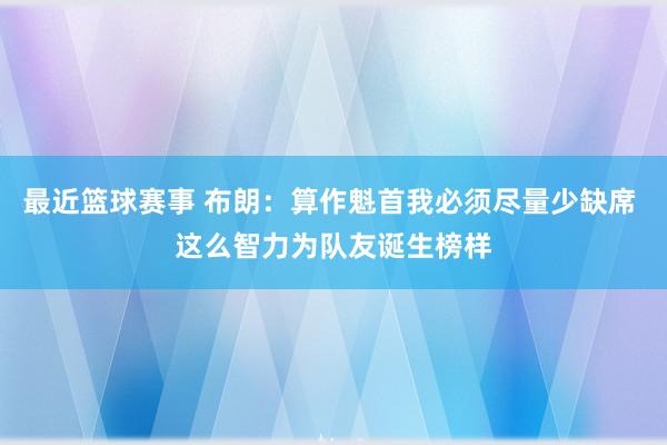 最近篮球赛事 布朗：算作魁首我必须尽量少缺席 这么智力为队友诞生榜样