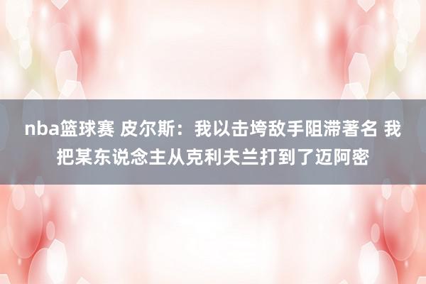 nba篮球赛 皮尔斯：我以击垮敌手阻滞著名 我把某东说念主从克利夫兰打到了迈阿密