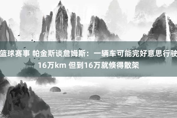 篮球赛事 帕金斯谈詹姆斯：一辆车可能完好意思行驶16万km 但到16万就倏得散架