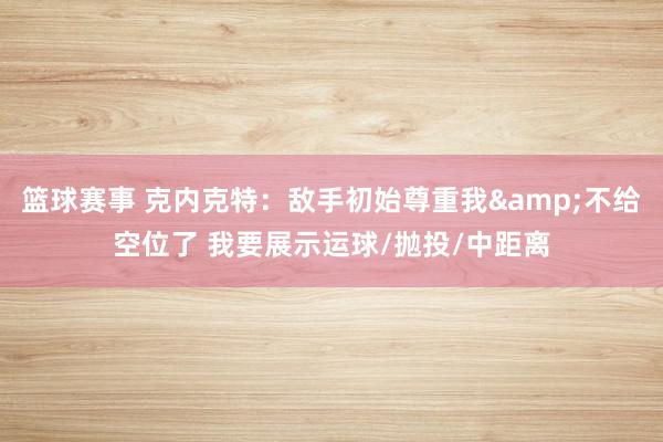 篮球赛事 克内克特：敌手初始尊重我&不给空位了 我要展示运球/抛投/中距离