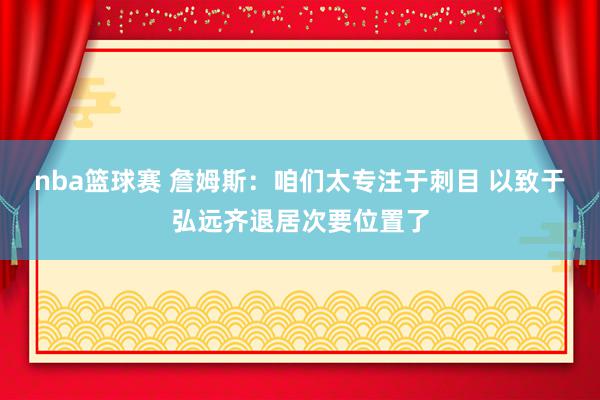 nba篮球赛 詹姆斯：咱们太专注于刺目 以致于弘远齐退居次要位置了