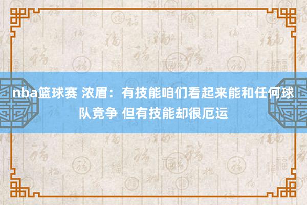 nba篮球赛 浓眉：有技能咱们看起来能和任何球队竞争 但有技能却很厄运