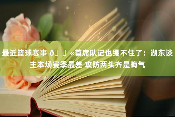 最近篮球赛事 😫首席队记也绷不住了：湖东谈主本场赛季最差 攻防两头齐是晦气