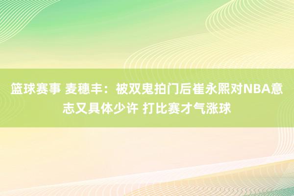 篮球赛事 麦穗丰：被双鬼拍门后崔永熙对NBA意志又具体少许 打比赛才气涨球