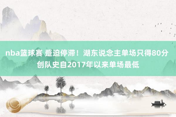 nba篮球赛 蹙迫停滞！湖东说念主单场只得80分 创队史自2017年以来单场最低