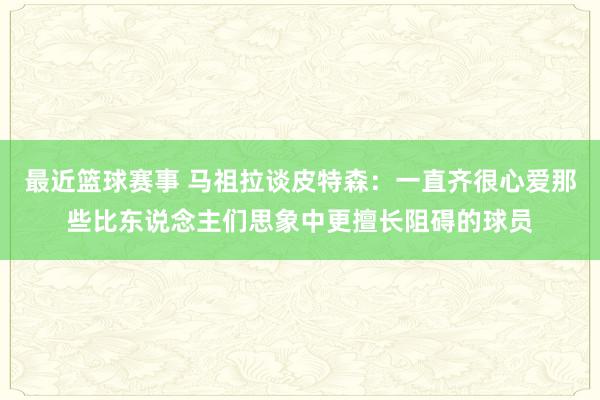 最近篮球赛事 马祖拉谈皮特森：一直齐很心爱那些比东说念主们思象中更擅长阻碍的球员