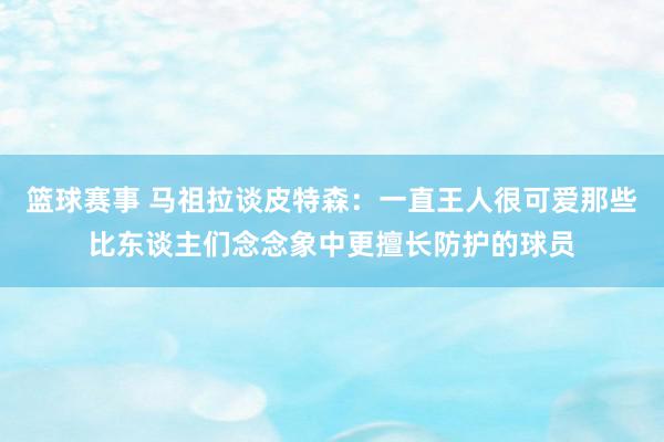 篮球赛事 马祖拉谈皮特森：一直王人很可爱那些比东谈主们念念象中更擅长防护的球员