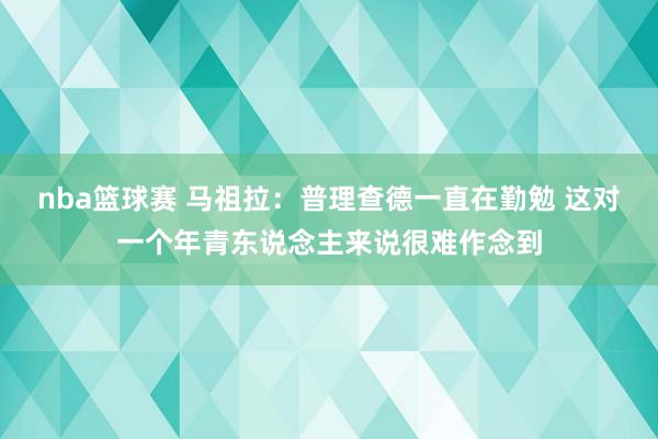 nba篮球赛 马祖拉：普理查德一直在勤勉 这对一个年青东说念主来说很难作念到