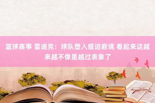 篮球赛事 雷迪克：球队堕入蹙迫窘境 看起来这越来越不像是越过表象了