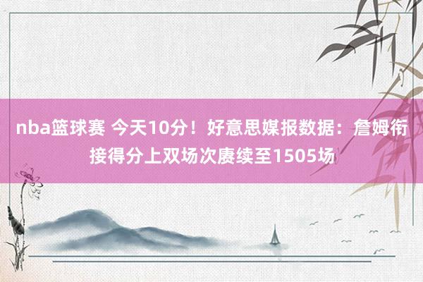 nba篮球赛 今天10分！好意思媒报数据：詹姆衔接得分上双场次赓续至1505场