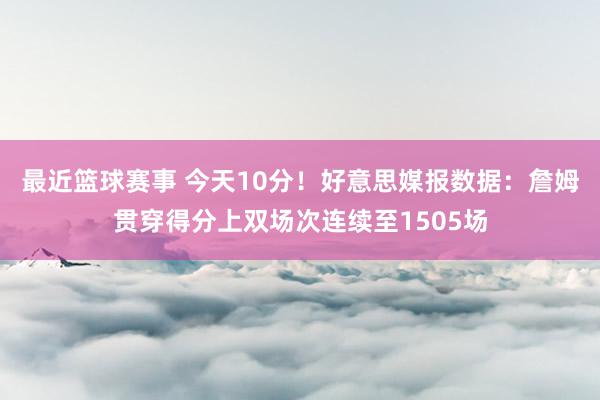 最近篮球赛事 今天10分！好意思媒报数据：詹姆贯穿得分上双场次连续至1505场