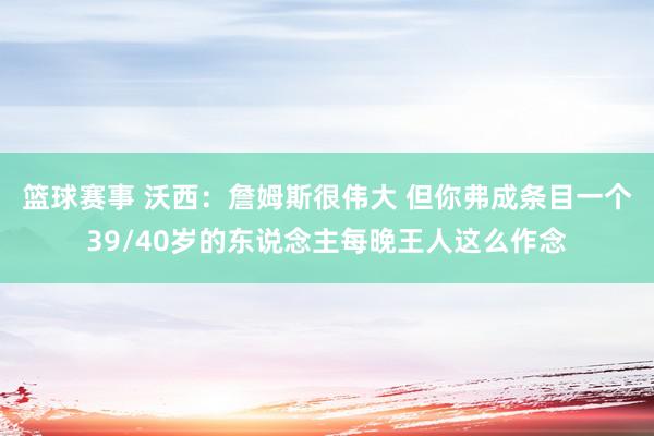 篮球赛事 沃西：詹姆斯很伟大 但你弗成条目一个39/40岁的东说念主每晚王人这么作念