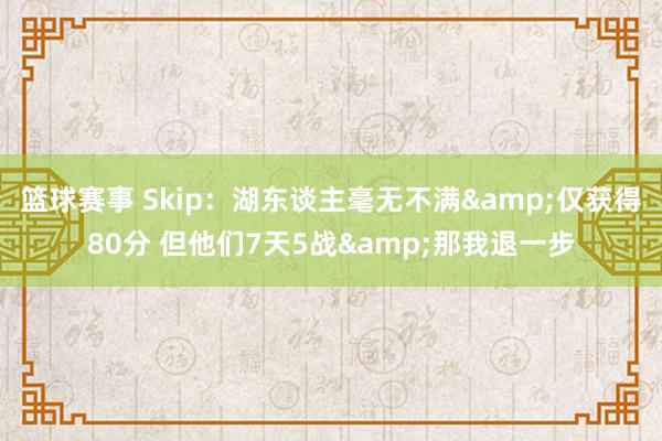 篮球赛事 Skip：湖东谈主毫无不满&仅获得80分 但他们7天5战&那我退一步