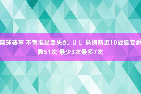 篮球赛事 不啻准星丢失🙄詹姆斯近10战诞妄悉数51次 最少3次最多7次