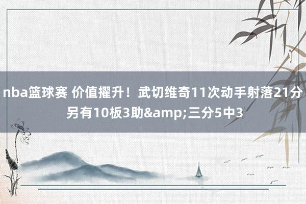 nba篮球赛 价值擢升！武切维奇11次动手射落21分 另有10板3助&三分5中3