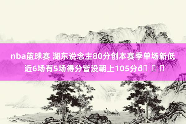 nba篮球赛 湖东说念主80分创本赛季单场新低 近6场有5场得分皆没朝上105分😑