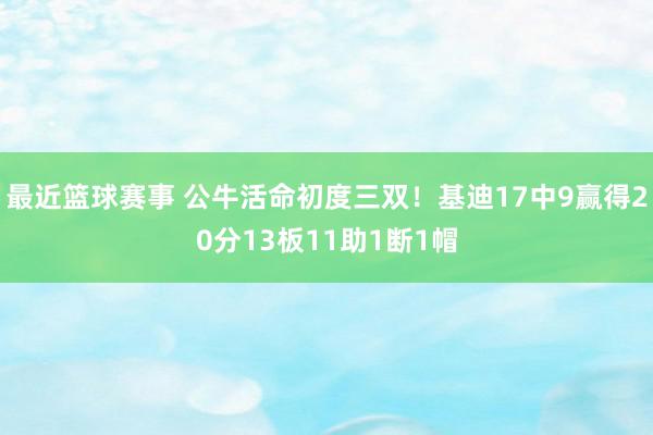 最近篮球赛事 公牛活命初度三双！基迪17中9赢得20分13板11助1断1帽