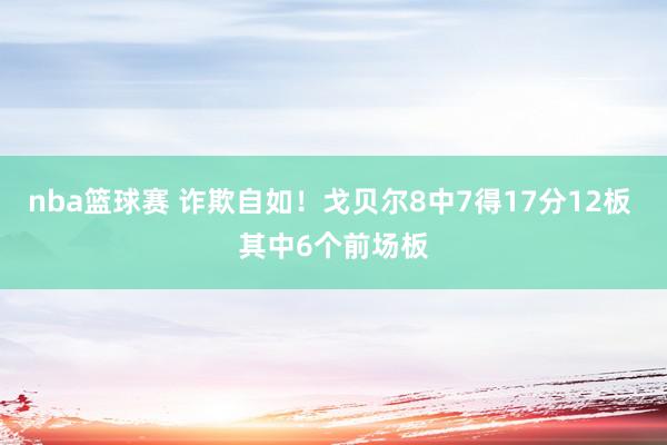 nba篮球赛 诈欺自如！戈贝尔8中7得17分12板 其中6个前场板